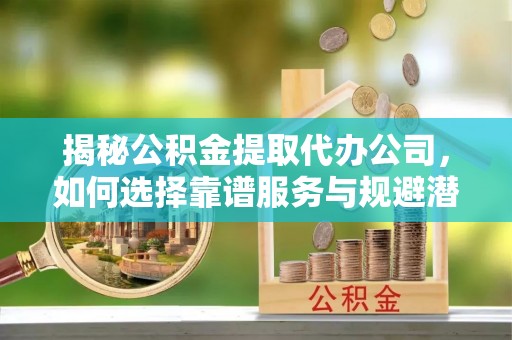 太康揭秘公积金提取代办公司，如何选择靠谱服务与规避潜在风险