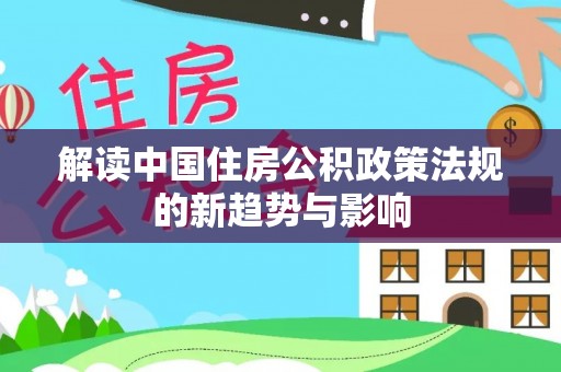 太康解读中国住房公积政策法规的新趋势与影响