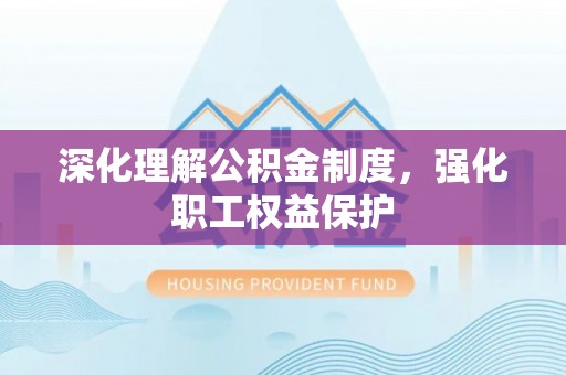 太康深化理解公积金制度，强化职工权益保护
