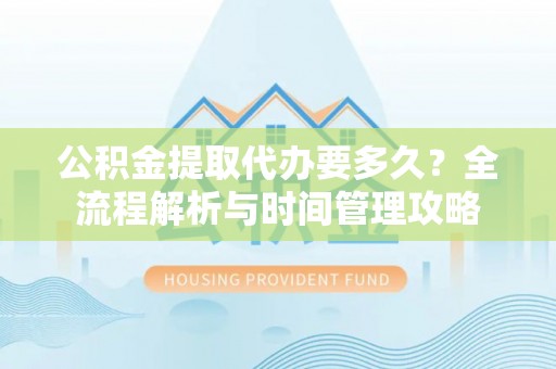 太康公积金提取代办要多久？全流程解析与时间管理攻略