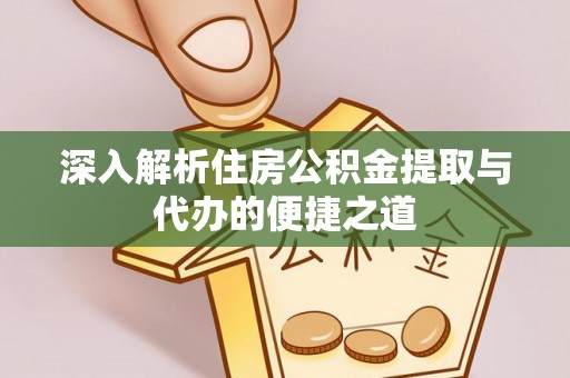 太康深入解析住房公积金提取与代办的便捷之道