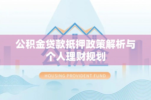 太康公积金贷款抵押政策解析与个人理财规划