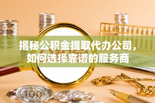 太康揭秘公积金提取代办公司，如何选择靠谱的服务商