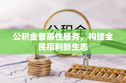 太康公积金普惠性服务，构建全民福利新生态