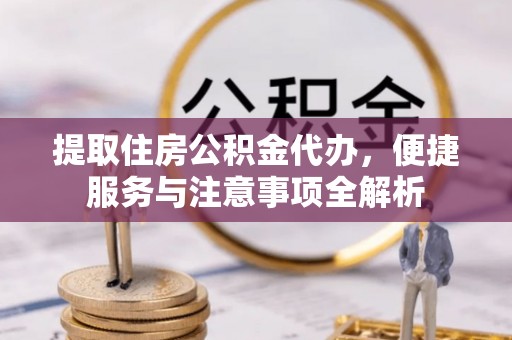 太康提取住房公积金代办，便捷服务与注意事项全解析