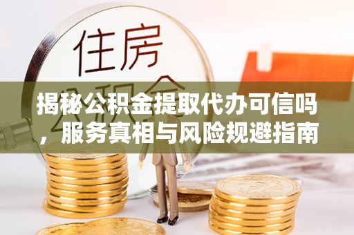 太康揭秘公积金提取代办可信吗，服务真相与风险规避指南