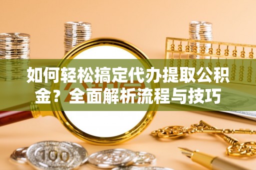 太康如何轻松搞定代办提取公积金？全面解析流程与技巧