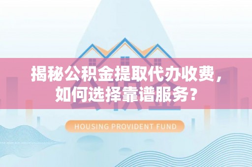 太康揭秘公积金提取代办收费，如何选择靠谱服务？