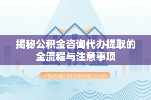 太康揭秘公积金咨询代办提取的全流程与注意事项