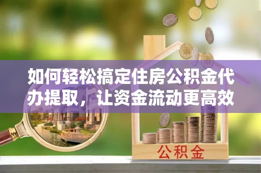 太康如何轻松搞定住房公积金代办提取，让资金流动更高效
