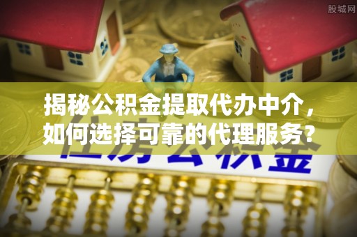 太康揭秘公积金提取代办中介，如何选择可靠的代理服务？