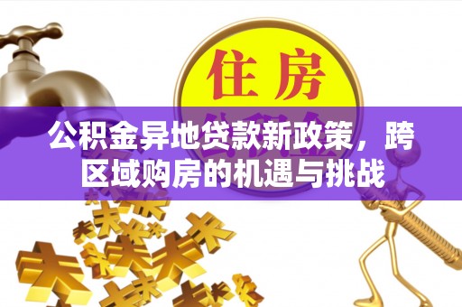 太康公积金异地贷款新政策，跨区域购房的机遇与挑战
