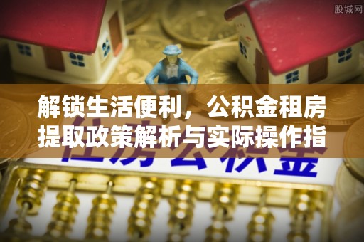 太康解锁生活便利，公积金租房提取政策解析与实际操作指南