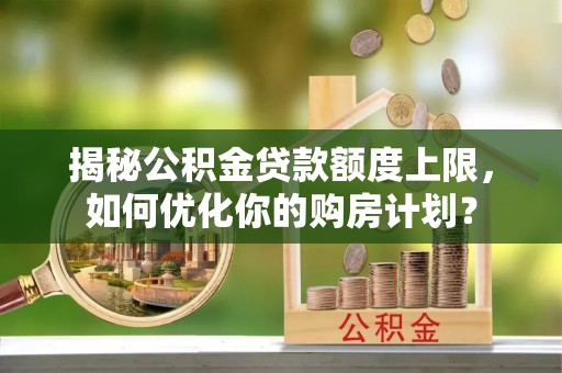 太康揭秘公积金贷款额度上限，如何优化你的购房计划？