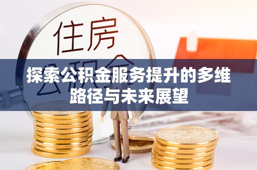 太康探索公积金服务提升的多维路径与未来展望