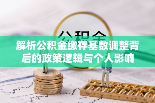 太康解析公积金缴存基数调整背后的政策逻辑与个人影响