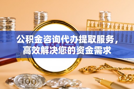 太康公积金咨询代办提取服务，高效解决您的资金需求