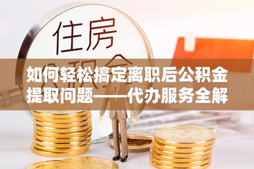 太康如何轻松搞定离职后公积金提取问题——代办服务全解析
