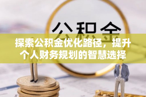 太康探索公积金优化路径，提升个人财务规划的智慧选择