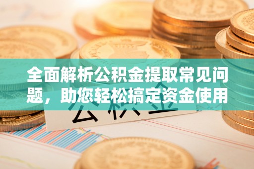 太康全面解析公积金提取常见问题，助您轻松搞定资金使用