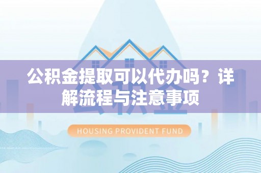 太康公积金提取可以代办吗？详解流程与注意事项