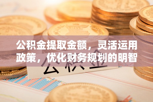 太康公积金提取金额，灵活运用政策，优化财务规划的明智选择
