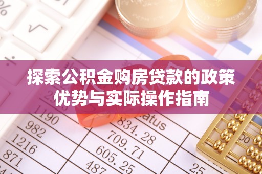 太康探索公积金购房贷款的政策优势与实际操作指南