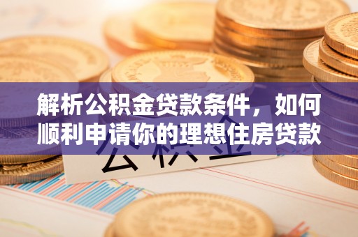 太康解析公积金贷款条件，如何顺利申请你的理想住房贷款