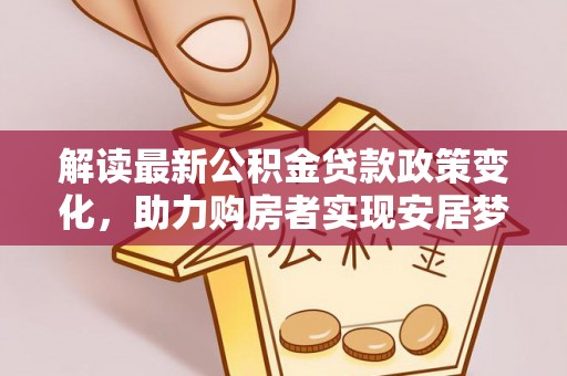 太康解读最新公积金贷款政策变化，助力购房者实现安居梦想