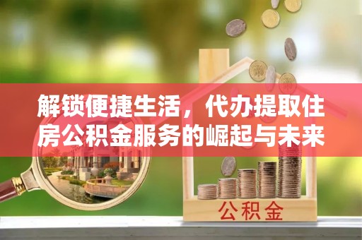 太康解锁便捷生活，代办提取住房公积金服务的崛起与未来
