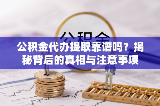 太康公积金代办提取靠谱吗？揭秘背后的真相与注意事项
