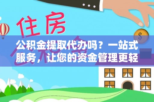 太康公积金提取代办吗？一站式服务，让您的资金管理更轻松