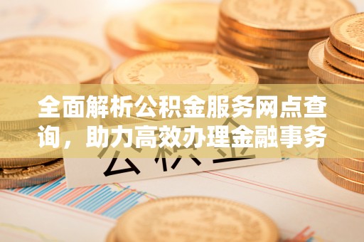 太康全面解析公积金服务网点查询，助力高效办理金融事务
