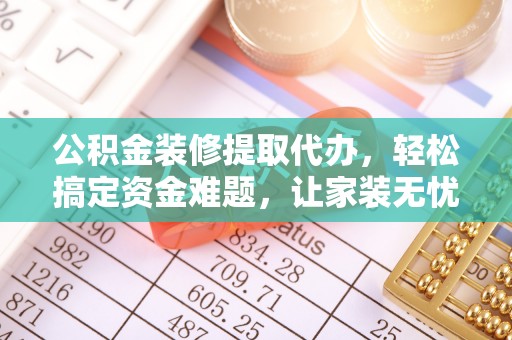太康公积金装修提取代办，轻松搞定资金难题，让家装无忧