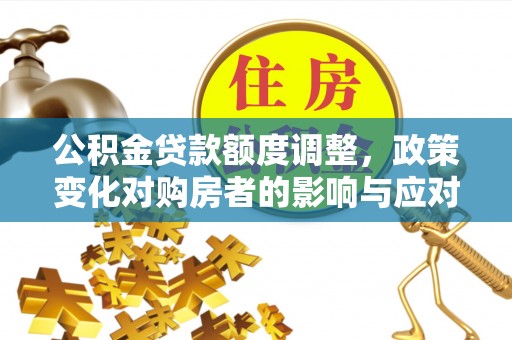 太康公积金贷款额度调整，政策变化对购房者的影响与应对策略