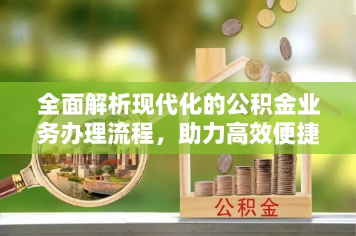 太康全面解析现代化的公积金业务办理流程，助力高效便捷生活