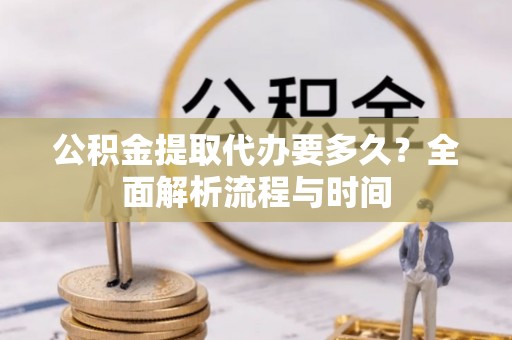 太康公积金提取代办要多久？全面解析流程与时间
