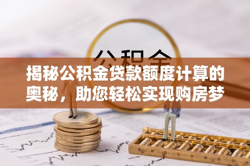 太康揭秘公积金贷款额度计算的奥秘，助您轻松实现购房梦想