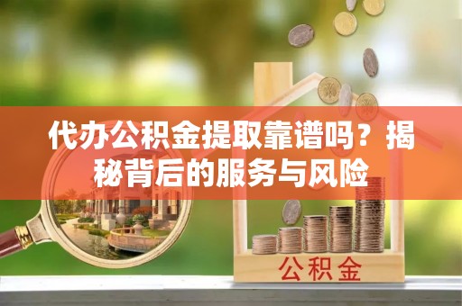 太康代办公积金提取靠谱吗？揭秘背后的服务与风险