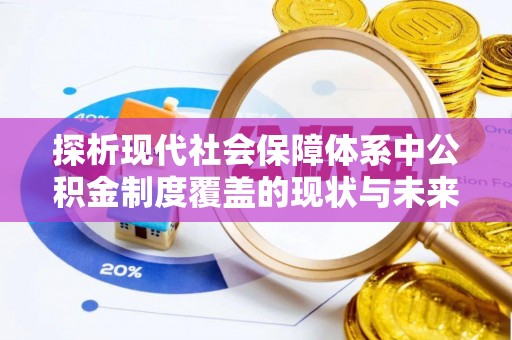 太康探析现代社会保障体系中公积金制度覆盖的现状与未来
