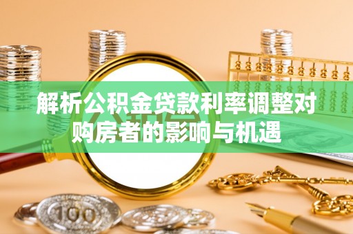 太康解析公积金贷款利率调整对购房者的影响与机遇