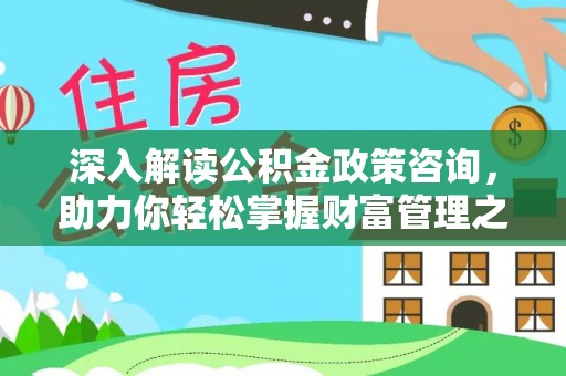 太康深入解读公积金政策咨询，助力你轻松掌握财富管理之道