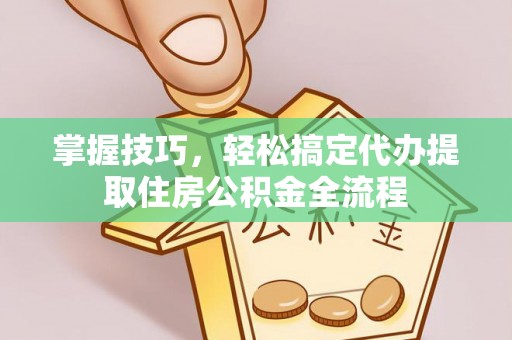 太康掌握技巧，轻松搞定代办提取住房公积金全流程
