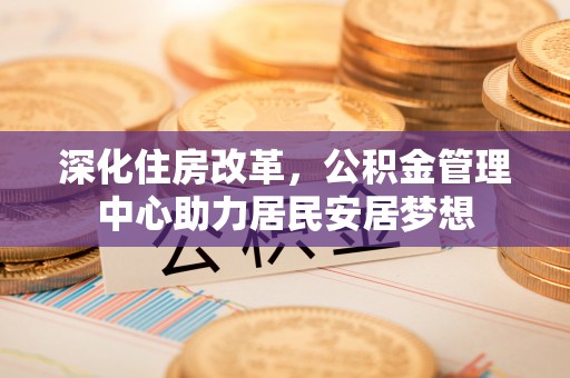 太康深化住房改革，公积金管理中心助力居民安居梦想