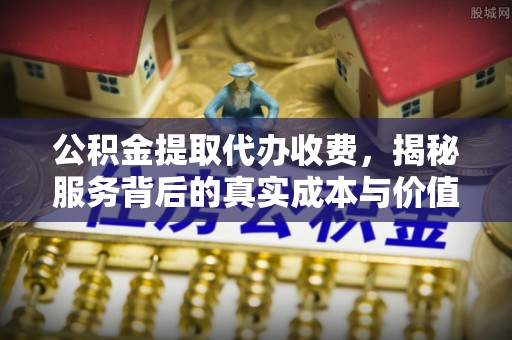 太康公积金提取代办收费，揭秘服务背后的真实成本与价值