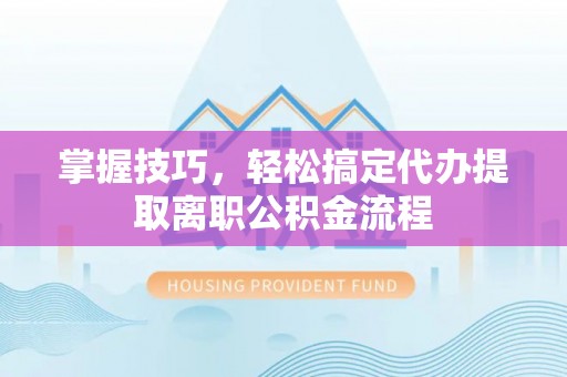 太康掌握技巧，轻松搞定代办提取离职公积金流程