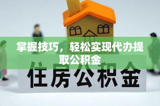 太康掌握技巧，轻松实现代办提取公积金