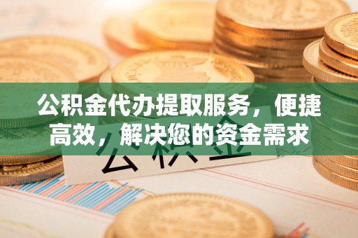 太康公积金代办提取服务，便捷高效，解决您的资金需求