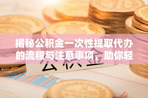 太康揭秘公积金一次性提取代办的流程与注意事项，助你轻松搞定财务规划