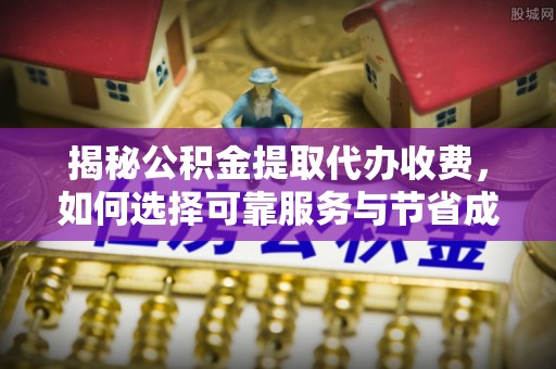 太康揭秘公积金提取代办收费，如何选择可靠服务与节省成本？
